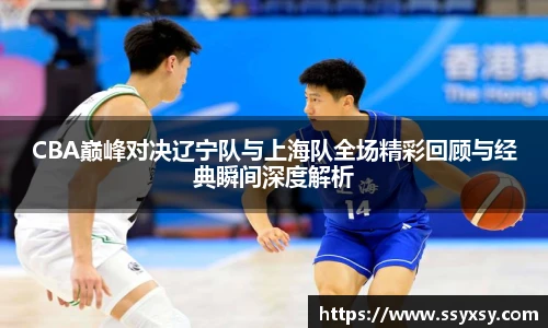 CBA巅峰对决辽宁队与上海队全场精彩回顾与经典瞬间深度解析