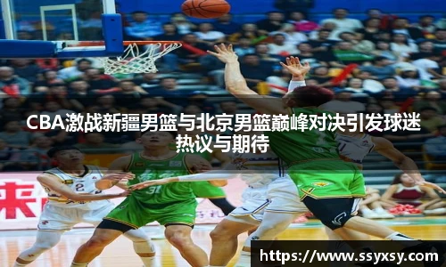 CBA激战新疆男篮与北京男篮巅峰对决引发球迷热议与期待