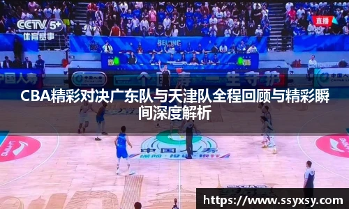 CBA精彩对决广东队与天津队全程回顾与精彩瞬间深度解析